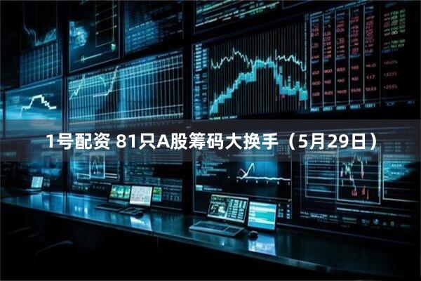 1号配资 81只A股筹码大换手（5月29日）