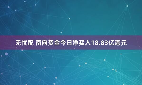 无忧配 南向资金今日净买入18.83亿港元