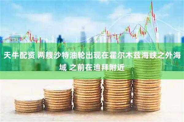 天牛配资 两艘沙特油轮出现在霍尔木兹海峡之外海域 之前在迪拜附近