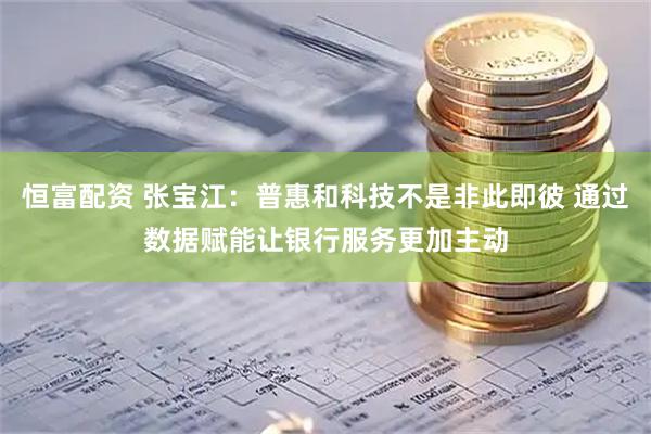 恒富配资 张宝江:普惠和科技不是非此即彼 通过数据赋能让银行服务更加主动