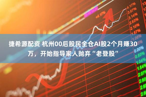 捷希源配资 杭州00后股民全仓AI股2个月赚30万，开始指导家人抛弃“老登股”