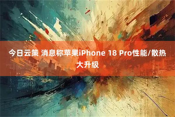 今日云策 消息称苹果iPhone 18 Pro性能/散热大升级