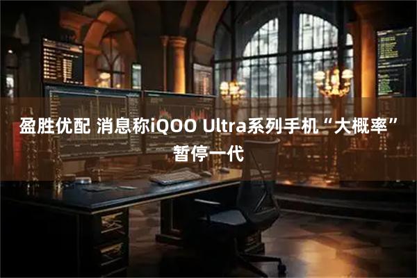 盈胜优配 消息称iQOO Ultra系列手机“大概率”暂停一代