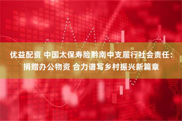 优益配资 中国太保寿险黔南中支履行社会责任：捐赠办公物资 合力谱写乡村振兴新篇章