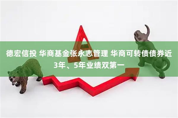德宏信投 华商基金张永志管理 华商可转债债券近3年、5年业绩双第一