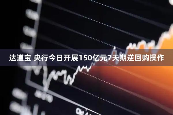 达道宝 央行今日开展150亿元7天期逆回购操作