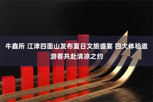 牛鑫所 江津四面山发布夏日文旅盛宴 四大体验邀游客共赴清凉之约