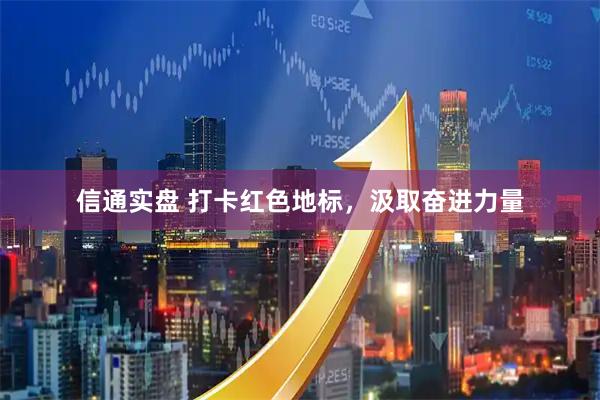 信通实盘 打卡红色地标，汲取奋进力量