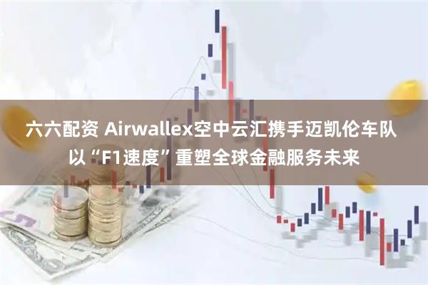 六六配资 Airwallex空中云汇携手迈凯伦车队 以“F1速度”重塑全球金融服务未来