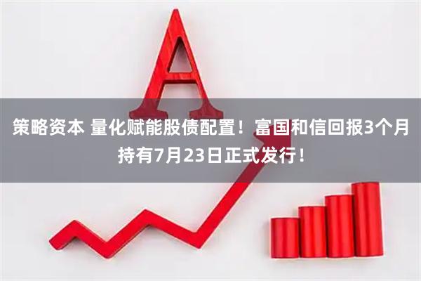 策略资本 量化赋能股债配置！富国和信回报3个月持有7月23日正式发行！