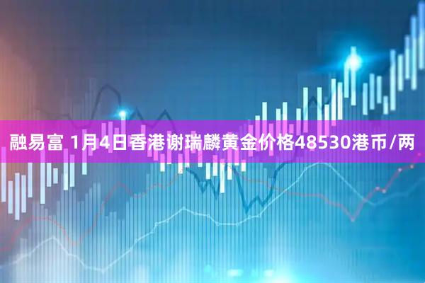 融易富 1月4日香港谢瑞麟黄金价格48530港币/两
