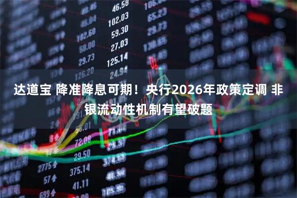 达道宝 降准降息可期！央行2026年政策定调 非银流动性机制有望破题