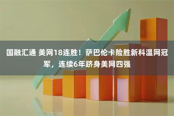国融汇通 美网18连胜！萨巴伦卡险胜新科温网冠军，连续6年跻身美网四强
