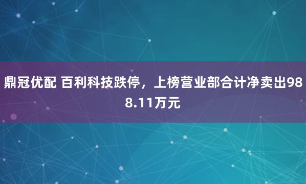 鼎冠优配 百利科技跌停，上榜营业部合计净卖出988.11万元