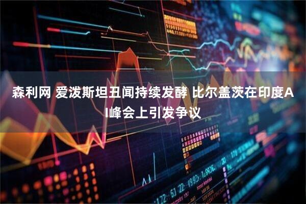 森利网 爱泼斯坦丑闻持续发酵 比尔盖茨在印度AI峰会上引发争议