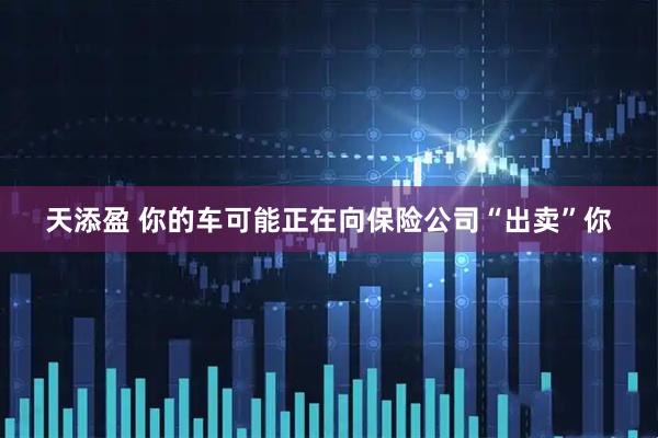 天添盈 你的车可能正在向保险公司“出卖”你