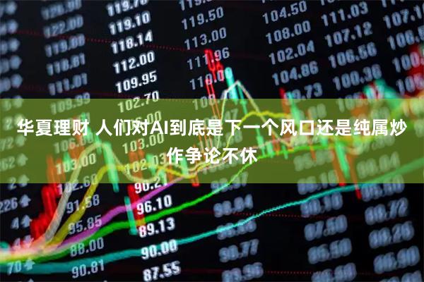 华夏理财 人们对AI到底是下一个风口还是纯属炒作争论不休