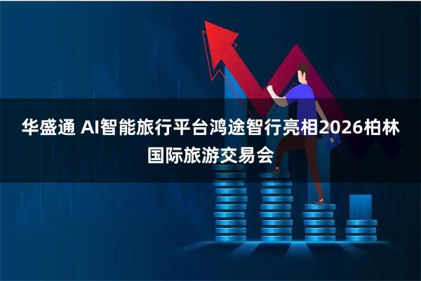 华盛通 AI智能旅行平台鸿途智行亮相2026柏林国际旅游交易会