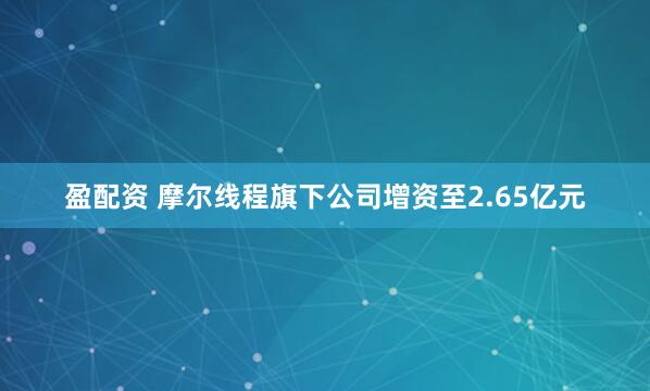 盈配资 摩尔线程旗下公司增资至2.65亿元