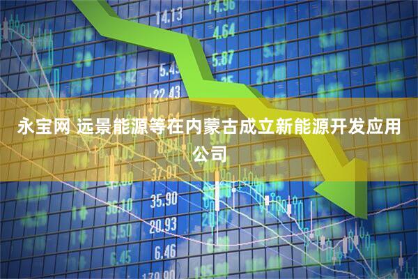 永宝网 远景能源等在内蒙古成立新能源开发应用公司