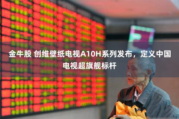 金牛股 创维壁纸电视A10H系列发布，定义中国电视超旗舰标杆