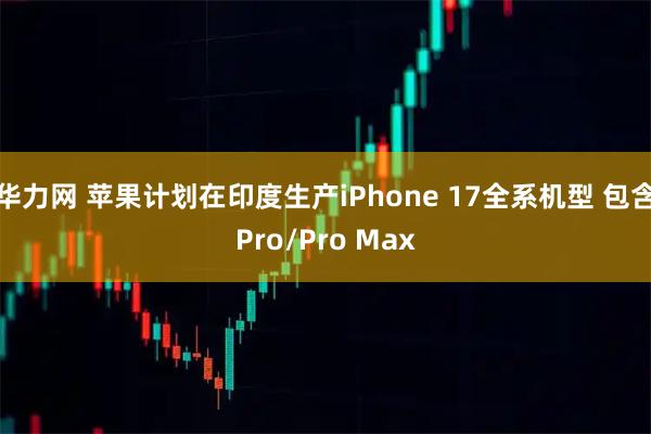 华力网 苹果计划在印度生产iPhone 17全系机型 包含Pro/Pro Max