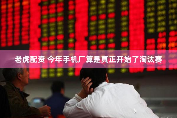 老虎配资 今年手机厂算是真正开始了淘汰赛