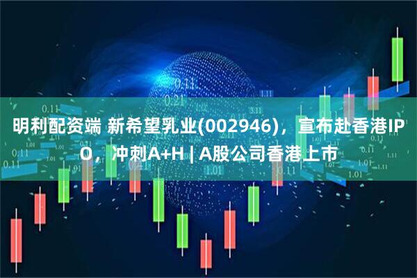 明利配资端 新希望乳业(002946)，宣布赴香港IPO，冲刺A+H | A股公司香港上市