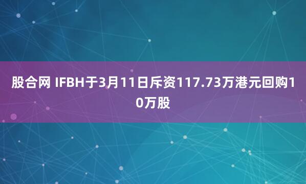 股合网 IFBH于3月11日斥资117.73万港元回购10万股