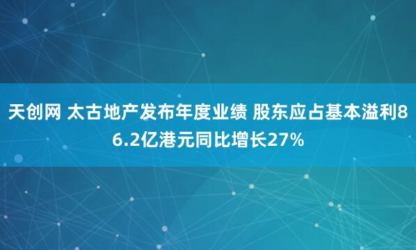 天创网 太古地产发布年度业绩 股东应占基本溢利86.2亿港元同比增长27%
