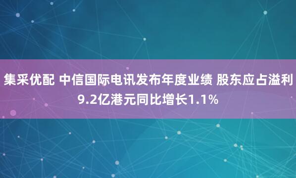 集采优配 中信国际电讯发布年度业绩 股东应占溢利9.2亿港元同比增长1.1%