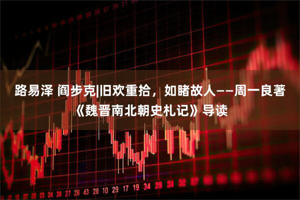 路易泽 阎步克|旧欢重拾，如睹故人——周一良著《魏晋南北朝史札记》导读
