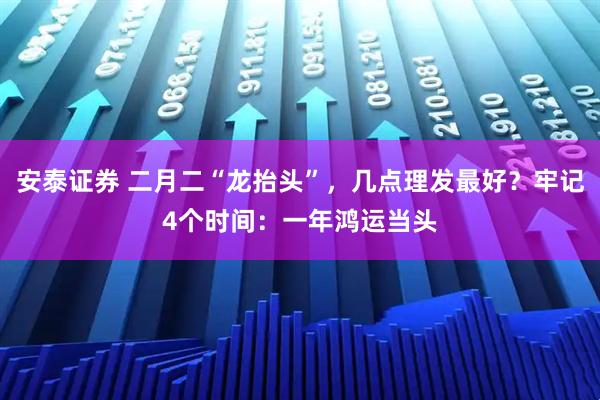 安泰证券 二月二“龙抬头”,几点理发最好?牢记4个时间:一年鸿运当头