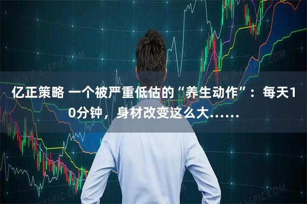 亿正策略 一个被严重低估的“养生动作”：每天10分钟，身材改变这么大……