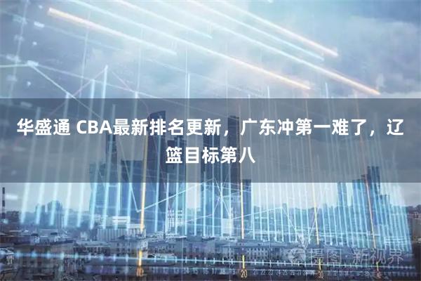 华盛通 CBA最新排名更新,广东冲第一难了,辽篮目标第八