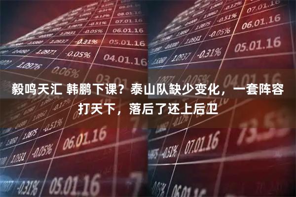 毅鸣天汇 韩鹏下课？泰山队缺少变化，一套阵容打天下，落后了还上后卫