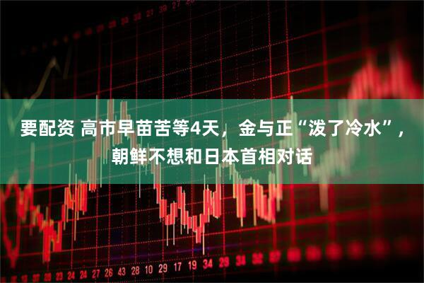 要配资 高市早苗苦等4天，金与正“泼了冷水”，朝鲜不想和日本首相对话