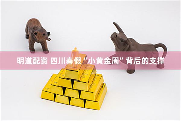 明道配资 四川春假“小黄金周”背后的支撑