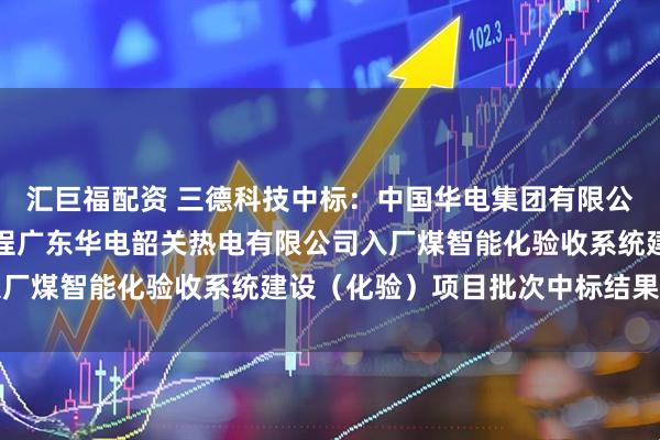 汇巨福配资 三德科技中标:中国华电集团有限公司广东公司相关项目工程广东华电韶关热电有限公司入厂煤智能化验收系统建设(化验)项目批次中标结果公示