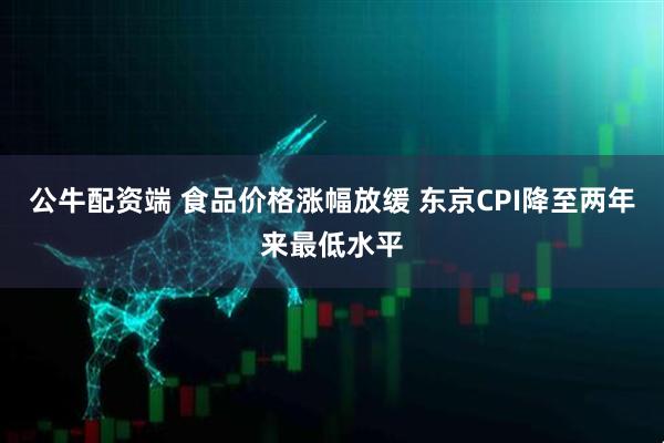 公牛配资端 食品价格涨幅放缓 东京CPI降至两年来最低水平