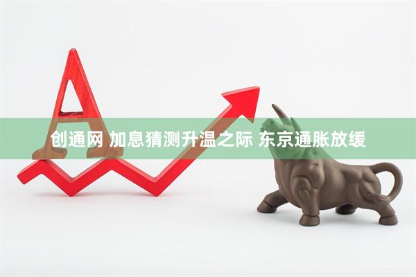 创通网 加息猜测升温之际 东京通胀放缓