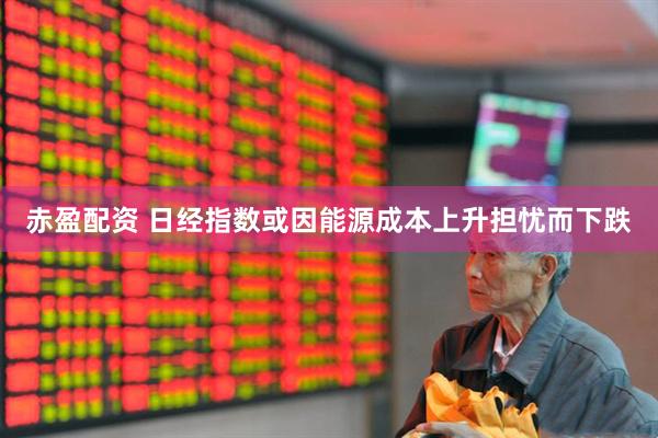 赤盈配资 日经指数或因能源成本上升担忧而下跌