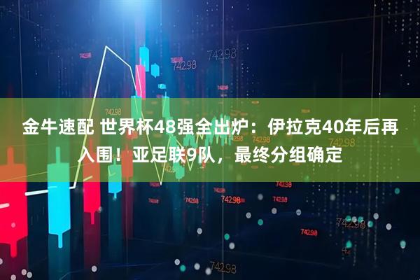 金牛速配 世界杯48强全出炉:伊拉克40年后再入围!亚足联9队,最终分组确定