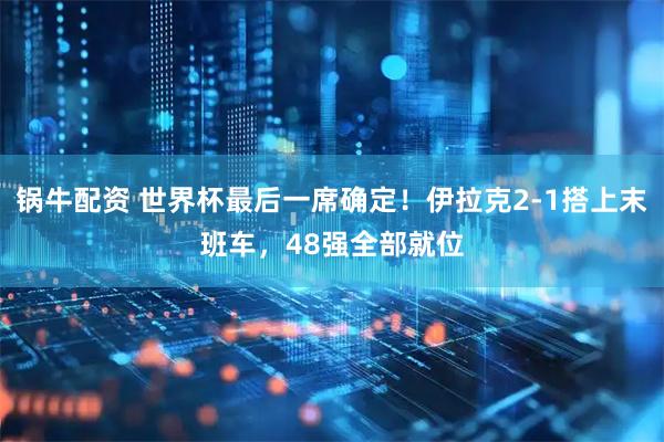 锅牛配资 世界杯最后一席确定！伊拉克2-1搭上末班车，48强全部就位