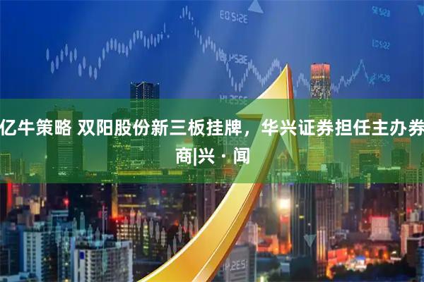 亿牛策略 双阳股份新三板挂牌，华兴证券担任主办券商|兴 · 闻