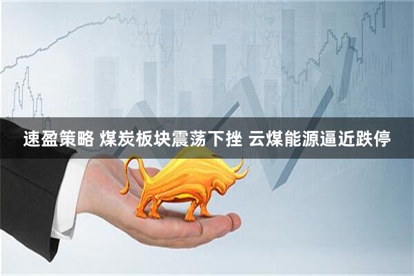 速盈策略 煤炭板块震荡下挫 云煤能源逼近跌停