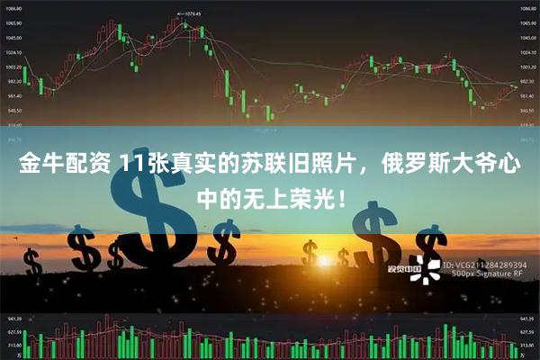 金牛配资 11张真实的苏联旧照片，俄罗斯大爷心中的无上荣光！