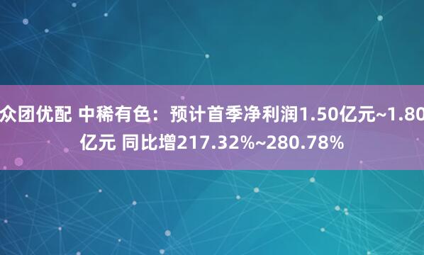 众团优配 中稀有色：预计首季净利润1.50亿元~1.80亿元 同比增217.32%~280.78%