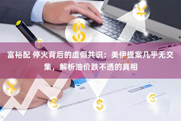 富裕配 停火背后的虚假共识：美伊提案几乎无交集，解析油价跌不透的真相