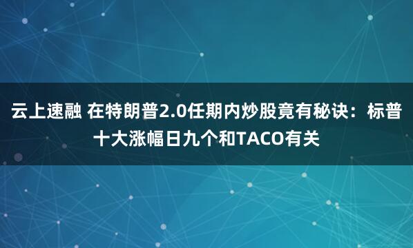 云上速融 在特朗普2.0任期内炒股竟有秘诀：标普十大涨幅日九个和TACO有关